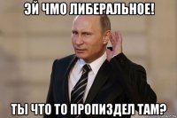 эй чмо либеральное! ты что то пропиздел там?
