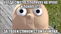 когда смотрел порнуху на уроке и понял что за твоей спиной стоит училка