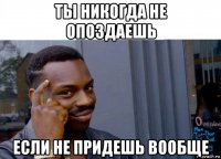 ты никогда не опоздаешь если не придешь вообще