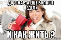 до 8 марта еще больше недели и как жить ?