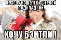 не хочу кошелек с черной подкладкой хочу бэнтли !