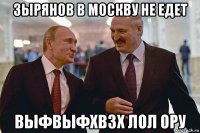 зырянов в москву не едет выфвыфхвзх лол ору
