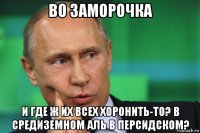 во заморочка и где ж их всех хоронить-то? в средиземном аль в персидском?