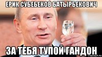 ерик субебеков батырбекович за тебя тупой гандон