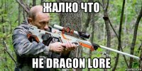 жалко что не dragon lore
