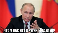  что у нас нет других моделей?