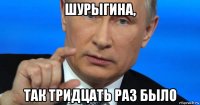 шурыгина, так тридцать раз было