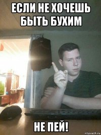 если не хочешь быть бухим не пей!
