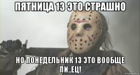 пятница 13 это страшно но понедельник 13 это вообще пи..ец!
