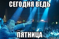 сегодня ведь пятница
