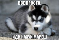 всё просто. иди нахуй мареш