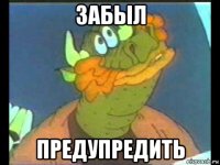 забыл предупредить
