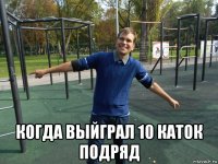  когда выйграл 10 каток подряд