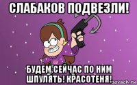слабаков подвезли! будем сейчас по ним шпулять! красотеня!