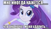 мне иногда кажется...... что она хочет меня ударить....
