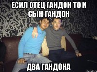 есил отец гандон то и сын гандон два гандона