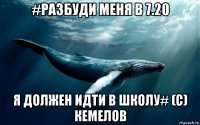 #разбуди меня в 7.20 я должен идти в школу# (c) кемелов