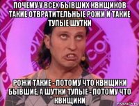 почему у всех бывших квнщиков такие отвратительные рожи и такие тупые шутки рожи такие - потому что квнщики бывшие, а шутки тупые - потому что квнщики