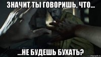 значит ты говоришь, что... ...не будешь бухать?