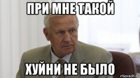 при мне такой хуйни не было