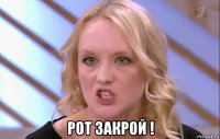  рот закрой !