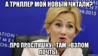 а триллер мой новый читали? про прослушку... там... взлом почты..