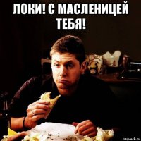 локи! с масленицей тебя! 