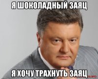 я шоколадный заяц я хочу трахнуть заяц