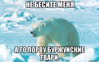 не бесите меня а то порву буржуйские твари.
