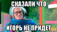 сказали что игорь не придет