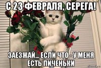 с 23 февраля, серега! заезжай... если что - у меня есть пиченьки