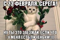 с 23 февраля, серега! ну ты это заезжай, если что - у меня есть пиченьки!)))