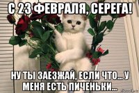 с 23 февраля, серега! ну ты заезжай, если что... у меня есть пиченьки...