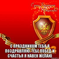  с праздником тебя я поздравляю, тебе побед и счастья я навек желаю