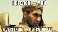 котелок — мой встретишь — не трогай его…