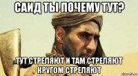 саид ты почему тут? тут стреляют и там стреляют кругом стреляют