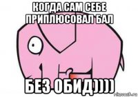 когда сам себе приплюсовал бал без обид))))
