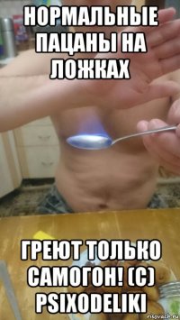 нормальные пацаны на ложках греют только самогон! (c) psixodeliki