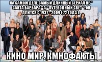 на самом деле самый длинный сериал не " санта барбара " а " путеводный свет ". он длится с 1937 - 2009 ( 72 года ). кино мир. кмнофакты