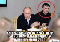  внебрачная дочь путина от нади савченко, зачатая в подвалах лубянки, сменила пол!