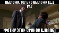 выложи, только выложи еще раз фотку этой сраной шляпы