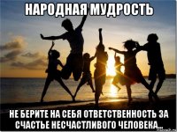 народная мудрость не берите на себя ответственность за счастье несчастливого человека...
