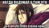 когда подумал о том что 14 февраля снова будешь один