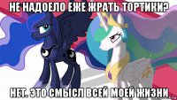 не надоело еже жрать тортики? нет. это смысл всей моей жизни