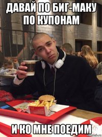 давай по биг-маку по купонам и ко мне поедим