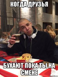 когда друзья бухают пока ты на смене