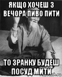 якщо хочеш з вечора пиво пити то зранку будеш посуд мити