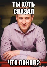 ты хоть сказал что понял?