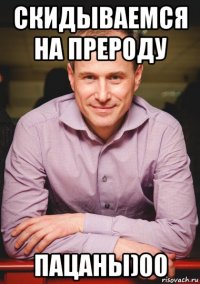 скидываемся на прероду пацаны)00