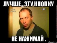 лучше , эту кнопку не нажимай .